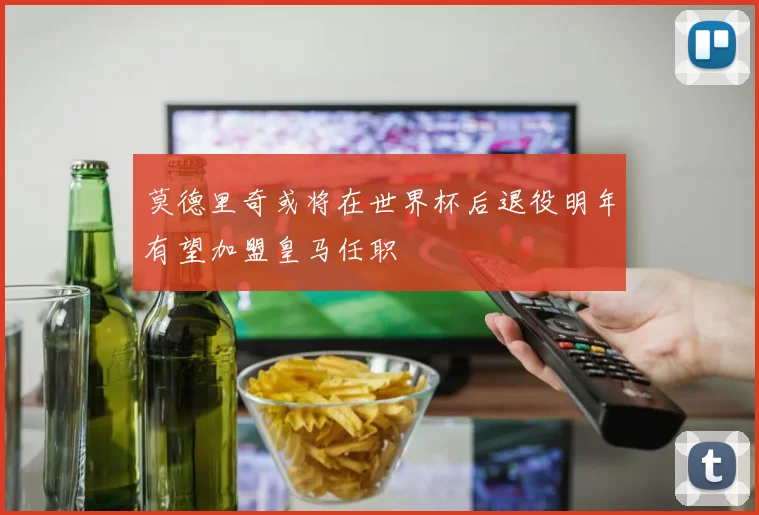 莫德里奇或将在世界杯后退役明年有望加盟皇马任职