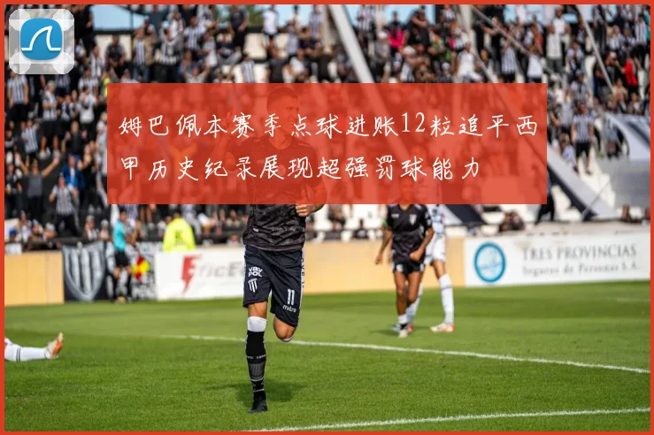姆巴佩本赛季点球进账12粒追平西甲历史纪录展现超强罚球能力