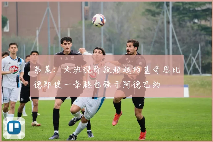 弗莱：文班现阶段超越约基奇恩比德即使一条腿也强于阿德巴约