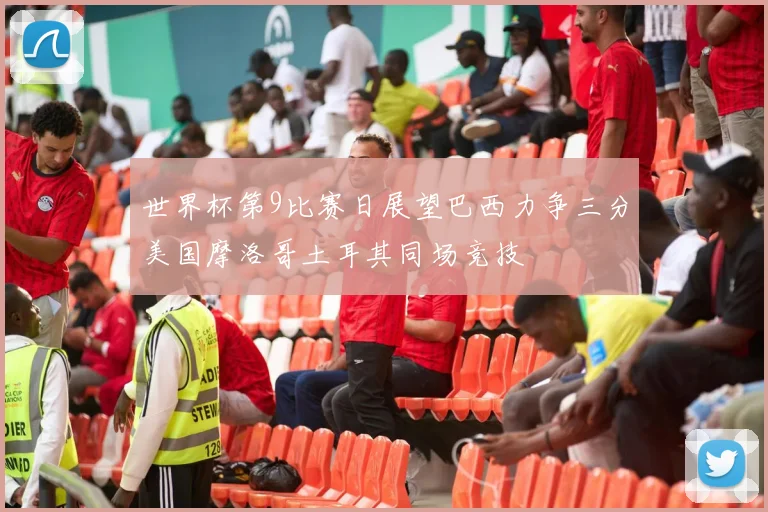 世界杯第9比赛日展望巴西力争三分美国摩洛哥土耳其同场竞技
