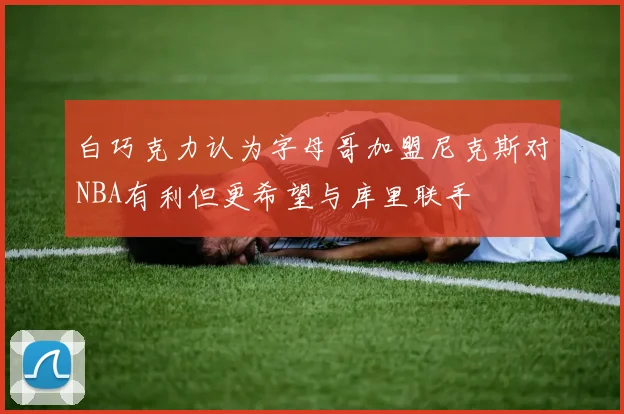 白巧克力认为字母哥加盟尼克斯对NBA有利但更希望与库里联手