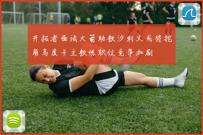 开拓者面试火箭助教沙利文或将挖角乌度卡主教练职位竞争加剧