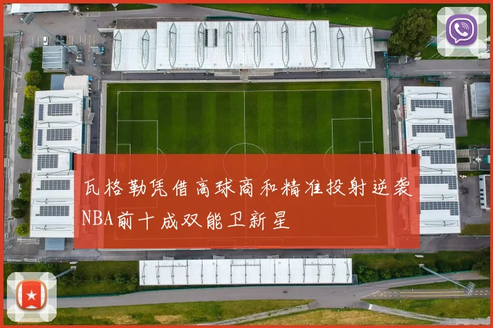 瓦格勒凭借高球商和精准投射逆袭NBA前十成双能卫新星