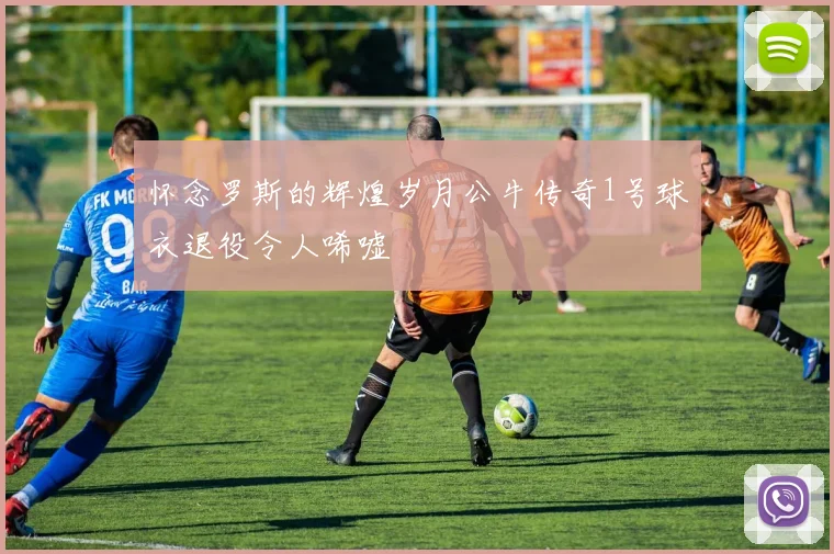 怀念罗斯的辉煌岁月公牛传奇1号球衣退役令人唏嘘