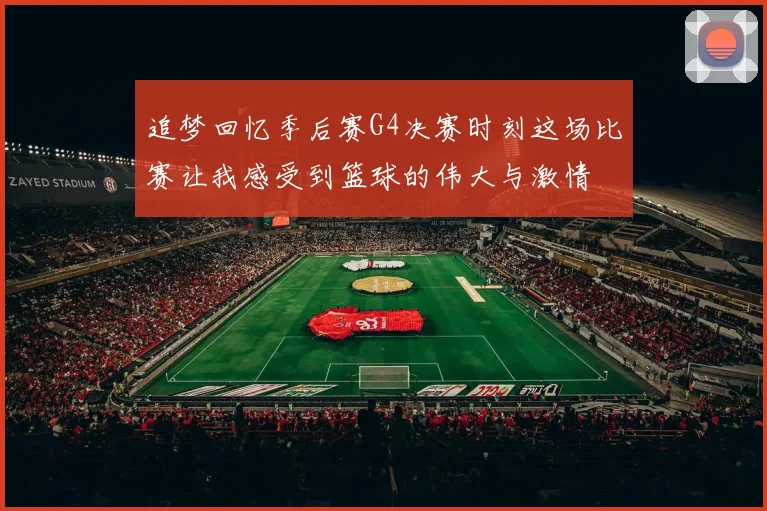 追梦回忆季后赛G4决赛时刻这场比赛让我感受到篮球的伟大与激情