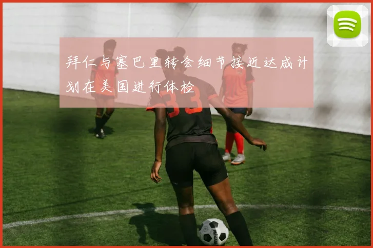 拜仁与塞巴里转会细节接近达成计划在美国进行体检