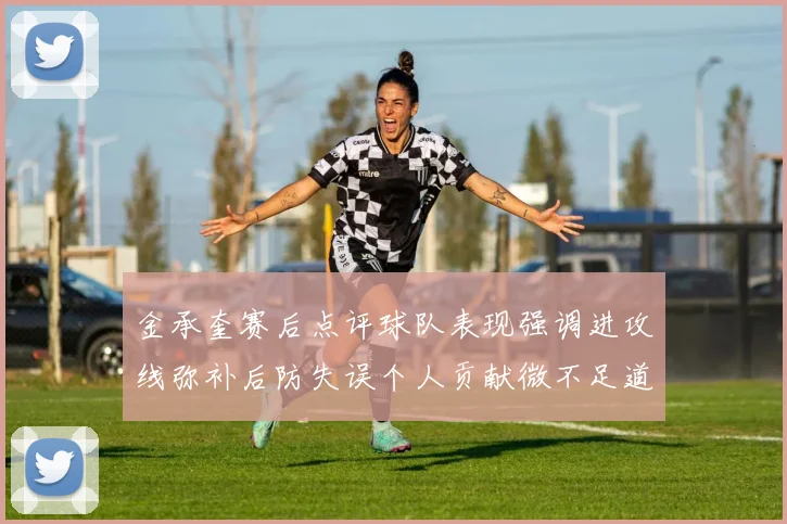 金承奎赛后点评球队表现强调进攻线弥补后防失误个人贡献微不足道