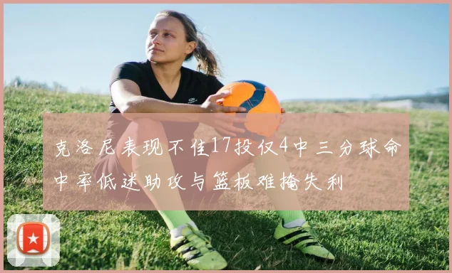 克洛尼表现不佳17投仅4中三分球命中率低迷助攻与篮板难掩失利
