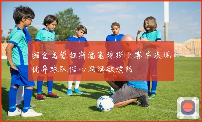 掘金高管称斯潘塞琼斯上赛季表现优异球队信心满满欲续约