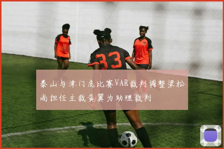 泰山与津门虎比赛VAR裁判调整梁松尚担任主裁黄翼为助理裁判