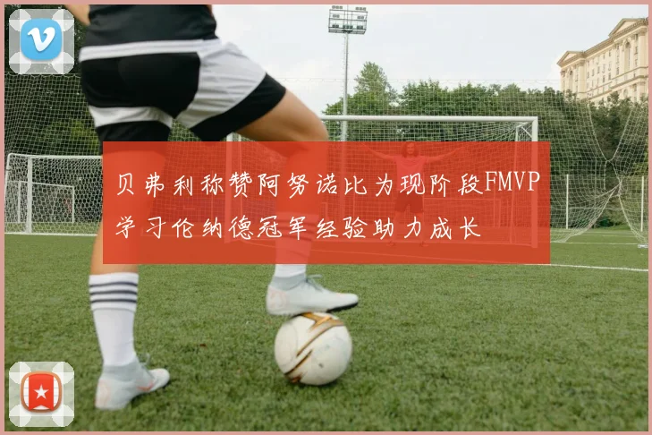 贝弗利称赞阿努诺比为现阶段FMVP学习伦纳德冠军经验助力成长