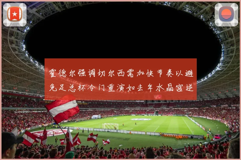 霍德尔强调切尔西需加快节奏以避免足总杯冷门重演如去年水晶宫逆袭曼城