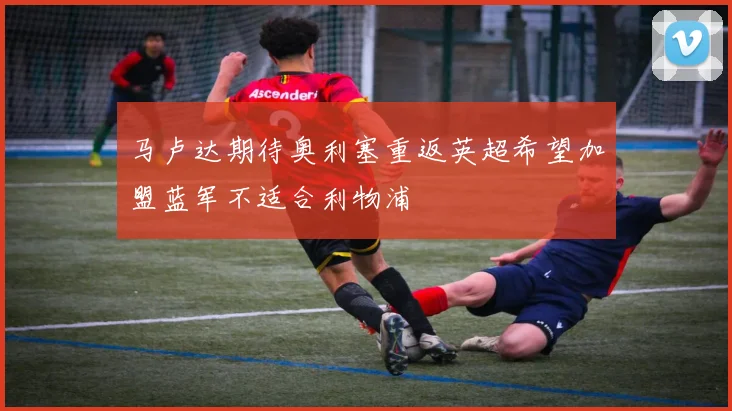 马卢达期待奥利塞重返英超希望加盟蓝军不适合利物浦