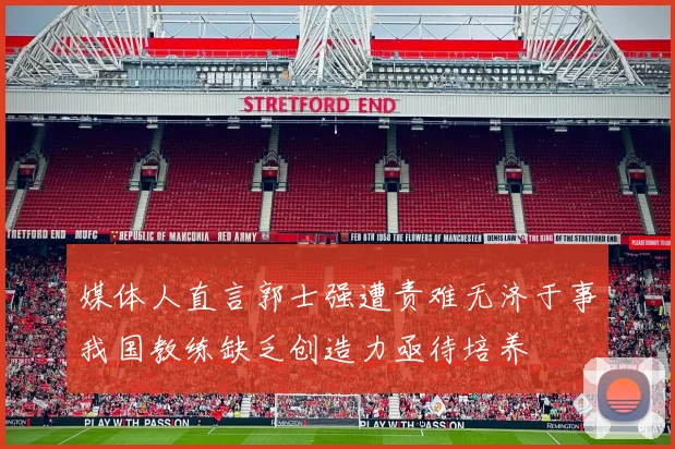媒体人直言郭士强遭责难无济于事我国教练缺乏创造力亟待培养