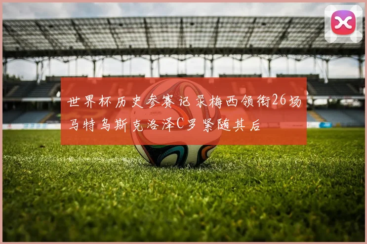 世界杯历史参赛记录梅西领衔26场马特乌斯克洛泽C罗紧随其后