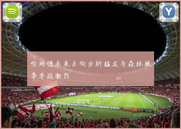伦纳德未来去向分析猛龙与森林狼争夺战激烈