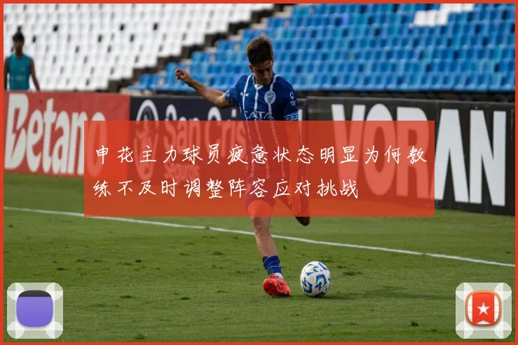 申花主力球员疲惫状态明显为何教练不及时调整阵容应对挑战