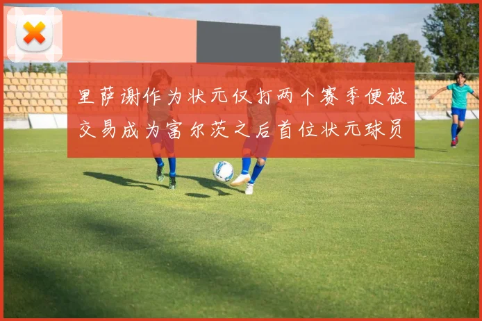 里萨谢作为状元仅打两个赛季便被交易成为富尔茨之后首位状元球员