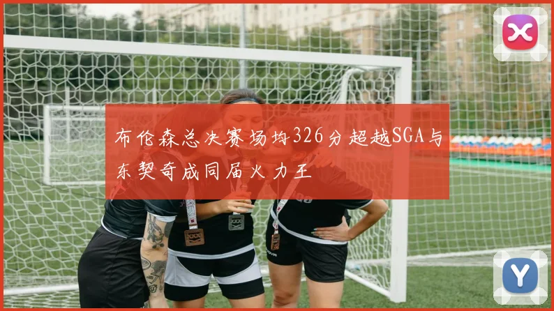 布伦森总决赛场均326分超越SGA与东契奇成同届火力王