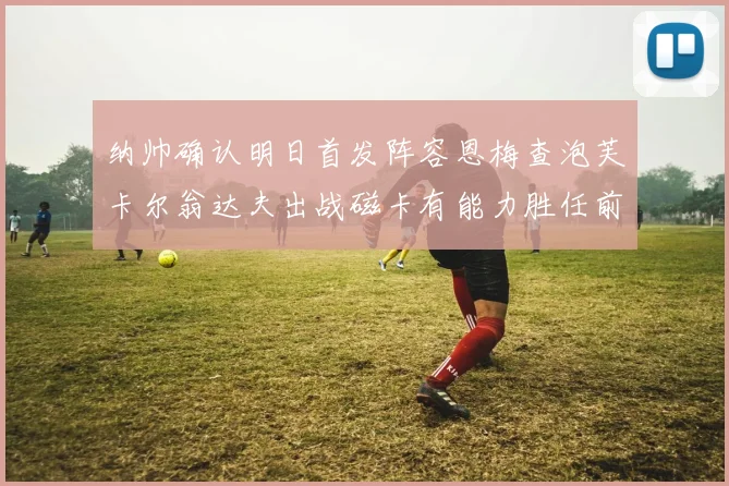 纳帅确认明日首发阵容恩梅查泡芙卡尔翁达夫出战磁卡有能力胜任前腰位置