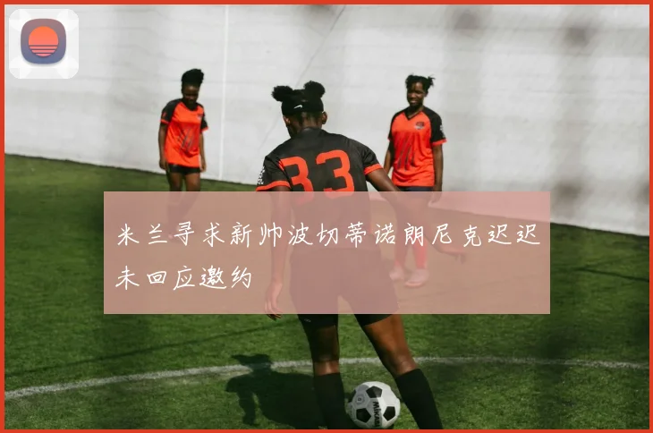 米兰寻求新帅波切蒂诺朗尼克迟迟未回应邀约