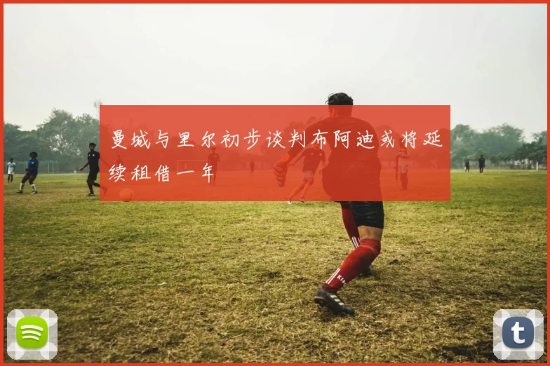 曼城与里尔初步谈判布阿迪或将延续租借一年