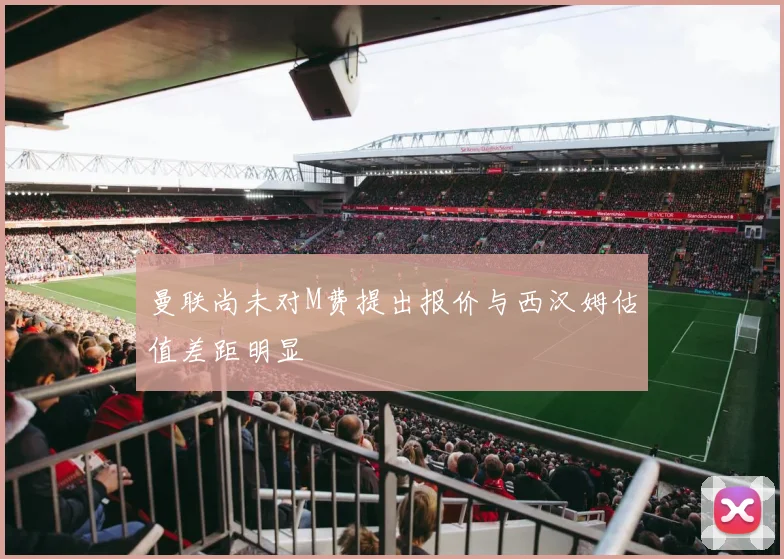 曼联尚未对M费提出报价与西汉姆估值差距明显