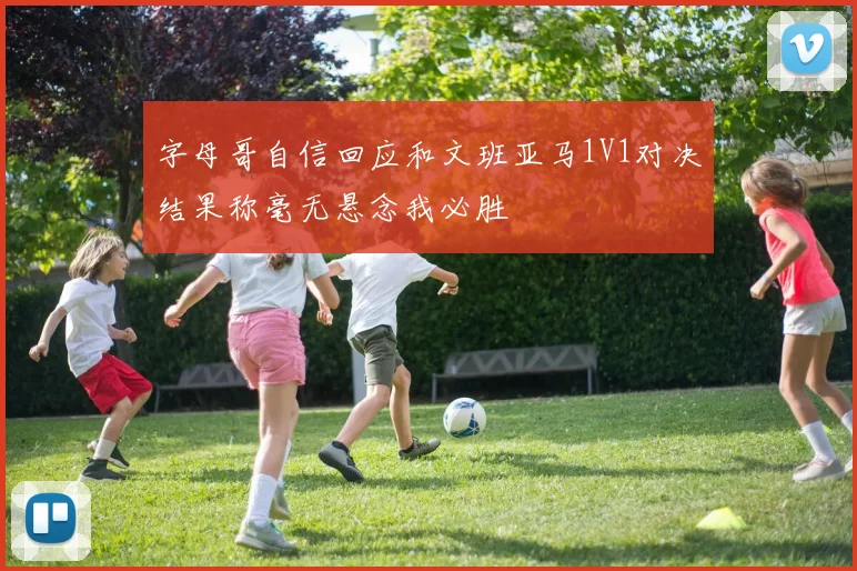 字母哥自信回应和文班亚马1V1对决结果称毫无悬念我必胜