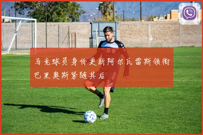 马竞球员身价更新阿尔瓦雷斯领衔巴里奥斯紧随其后
