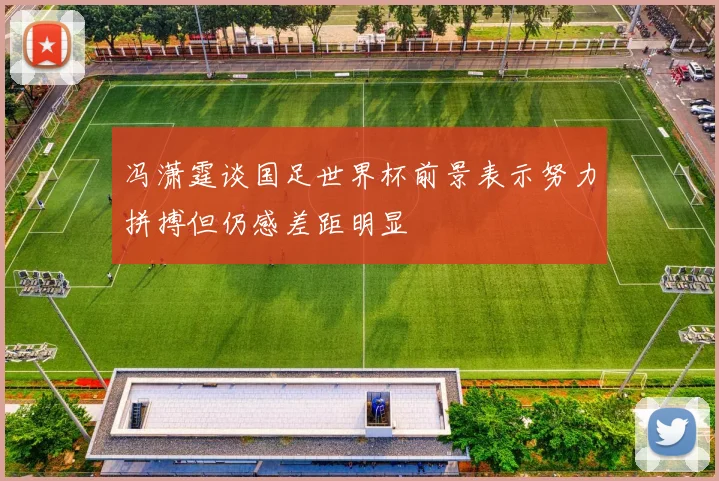 冯潇霆谈国足世界杯前景表示努力拼搏但仍感差距明显