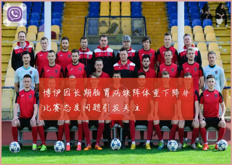 博伊因长期肠胃病缺阵体重下降非比赛态度问题引发关注